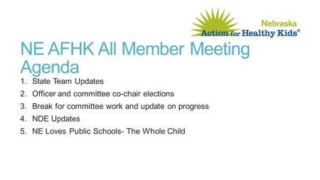 NE AFHK All Member Meeting Agenda 1.State Team Updates 2.Officer and committee co-chair elections 3.Break for committee work and update on progress 4.NDE.