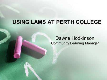 USING LAMS AT PERTH COLLEGE Dawne Hodkinson Community Learning Manager.