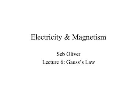 Electricity & Magnetism Seb Oliver Lecture 6: Gauss’s Law.