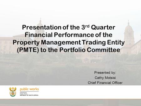 Presentation of the 3 rd Quarter Financial Performance of the Property Management Trading Entity (PMTE) to the Portfolio Committee Presented by: Cathy.