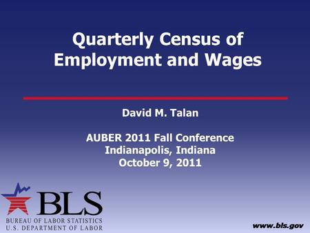 Quarterly Census of Employment and Wages David M. Talan AUBER 2011 Fall Conference Indianapolis, Indiana October 9, 2011.
