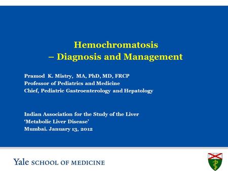 S L I D E 1 Hemochromatosis – Diagnosis and Management Pramod K. Mistry, MA, PhD, MD, FRCP Professor of Pediatrics and Medicine Chief, Pediatric Gastroenterology.