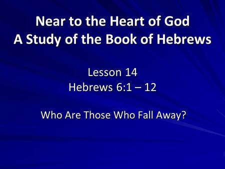 Near to the Heart of God A Study of the Book of Hebrews Lesson 14 Hebrews 6:1 – 12 Who Are Those Who Fall Away? 1.