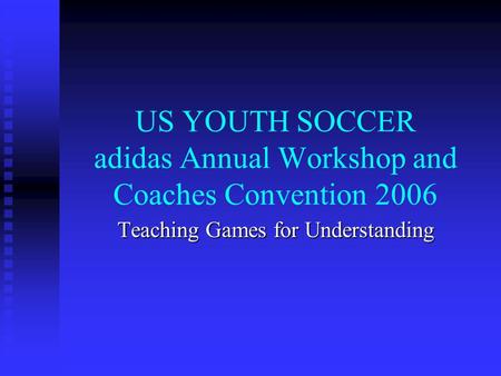 US YOUTH SOCCER adidas Annual Workshop and Coaches Convention 2006 Teaching Games for Understanding.
