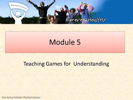 Module 5 Teaching Games for Understanding Ever Active Schools: Physical Literacy.
