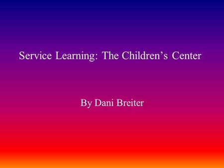 Service Learning: The Children’s Center By Dani Breiter.