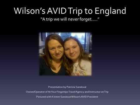Wilson’s AVID Trip to England “A trip we will never forget…..” Presentation by Patricia Sandoval Owner/Operator of At Your Fingertips Travel Agency and.