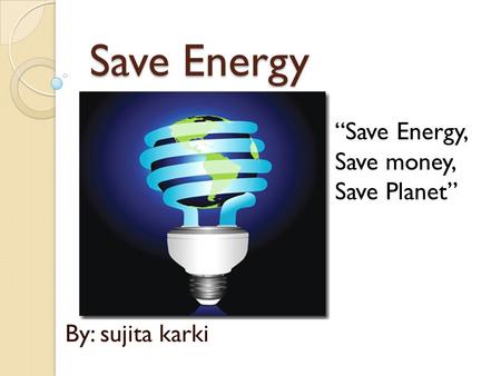Save Energy By: sujita karki “Save Energy, Save money, Save Planet”