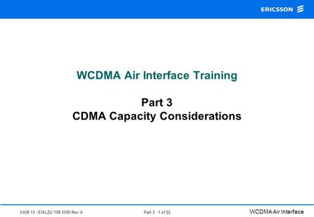 3/038 13 - EN/LZU 108 5306 Rev A WCDMA Air Interface Part 3: 1 of 22 WCDMA Air Interface Training Part 3 CDMA Capacity Considerations.