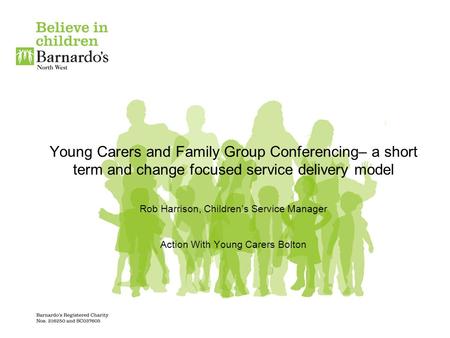 Young Carers and Family Group Conferencing– a short term and change focused service delivery model Rob Harrison, Children’s Service Manager Action.