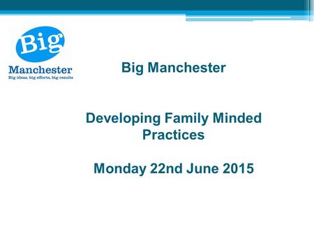 Big Manchester Developing Family Minded Practices Monday 22nd June 2015.