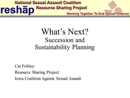 What’s Next? Succession and Sustainability Planning Cat Fribley Resource Sharing Project Iowa Coalition Against Sexual Assault.
