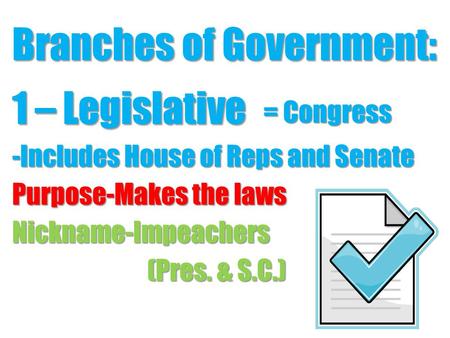 Branches of Government: 1 – Legislative -Includes House of Reps and Senate Purpose-Makes the laws Nickname-Impeachers (Pres. & S.C.) = Congress.