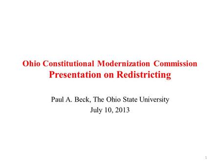 Ohio Constitutional Modernization Commission Presentation on Redistricting Paul A. Beck, The Ohio State University July 10, 2013 1.