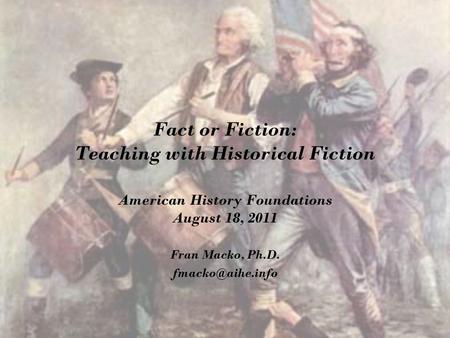 Fact or Fiction: Teaching with Historical Fiction American History Foundations August 18, 2011 Fran Macko, Ph.D.