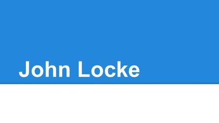 John Locke. Who was he? (Maria) -Born in the early 17th century. -Well-off: (1) Father a lawyer, (2) Father worked in Parliament, (3) Locke attended the.