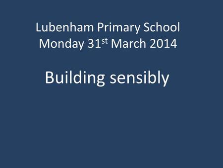Lubenham Primary School Monday 31 st March 2014 Building sensibly.
