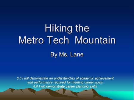 Hiking the Metro Tech Mountain By Ms. Lane 3.0 I will demonstrate an understanding of academic achievement and performance required for meeting career.