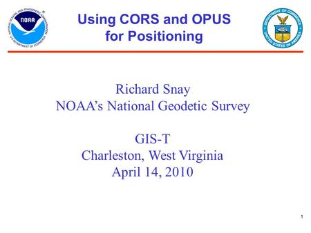 1 Using CORS and OPUS for Positioning Richard Snay NOAA’s National Geodetic Survey GIS-T Charleston, West Virginia April 14, 2010.