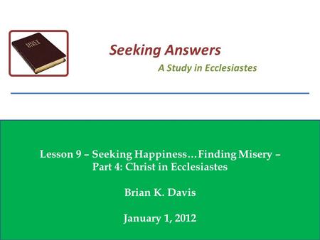 Lesson 9 – Seeking Happiness…Finding Misery – Part 4: Christ in Ecclesiastes Brian K. Davis January 1, 2012 Seeking Answers A Study in Ecclesiastes.