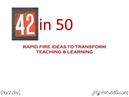 40 in 50 RAPID FIRE IDEAS TO TRANSFORM TEACHING & LEARNING.