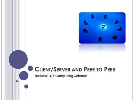 C LIENT /S ERVER AND P EER TO P EER National 4/5 Computing Science.
