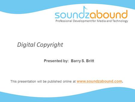 Professional Development for Media and Technology Digital Copyright Presented by: Barry S. Britt This presentation will be published online at www.soundzabound.com.