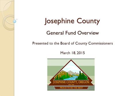 Josephine County General Fund Overview Presented to the Board of County Commissioners March 18, 2015.