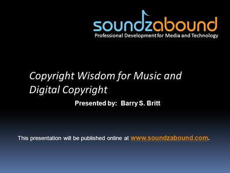 Professional Development for Media and Technology Copyright Wisdom for Music and Digital Copyright Presented by: Barry S. Britt This presentation will.
