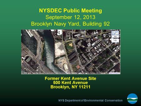 NYS Department of Environmental Conservation NYSDEC Public Meeting September 12, 2013 Brooklyn Navy Yard, Building 92 Former Kent Avenue Site 500 Kent.