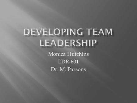 Monica Hutchins LDR-601 Dr. M. Parsons “Teams are organizational groups composed of members who are interdependent, who share common goals, and who.