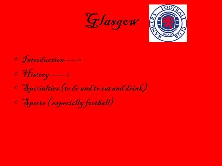 Glasgow Introduction-----> History------> Specialties (to do and to eat and drink) Sports ( especially football)