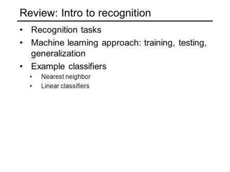 Review: Intro to recognition Recognition tasks Machine learning approach: training, testing, generalization Example classifiers Nearest neighbor Linear.