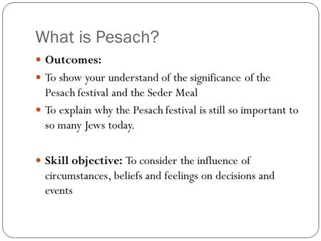 What is Pesach? Outcomes: To show your understand of the significance of the Pesach festival and the Seder Meal To explain why the Pesach festival is still.