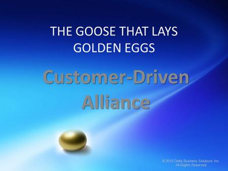 © 2010 Delta Business Solutions Inc. All Rights Reserved © 2010 Delta Business Solutions Inc. All Rights Reserved THE GOOSE THAT LAYS GOLDEN EGGS Customer-Driven.