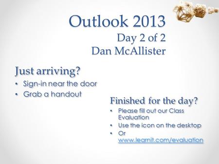 Outlook 2013 Day 2 of 2 Dan McAllister Just arriving? Sign-in near the door Grab a handout Just arriving? Sign-in near the door Grab a handout Finished.