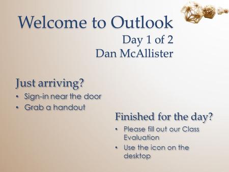 Welcome to Outlook Day 1 of 2 Dan McAllister Just arriving? Sign-in near the door Grab a handout Just arriving? Sign-in near the door Grab a handout Finished.