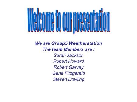 We are Group5 Weatherstation The team Members are : Saran Jackson Robert Howard Robert Garvey Gene Fitzgerald Steven Dowling.