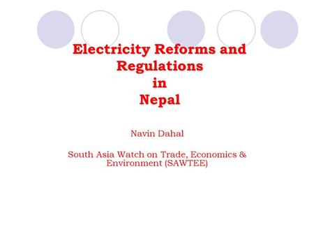 Electricity Reforms and Regulations in Nepal Navin Dahal South Asia Watch on Trade, Economics & Environment (SAWTEE)