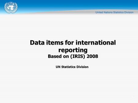 1 UN Statistics Division Data items for international reporting Based on (IRIS) 2008.