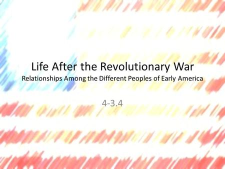 Life After the Revolutionary War Relationships Among the Different Peoples of Early America 4-3.4.