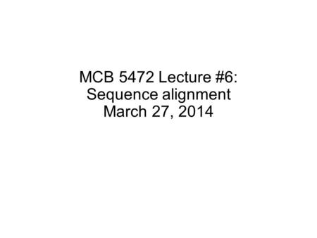 MCB 5472 Lecture #6: Sequence alignment March 27, 2014.