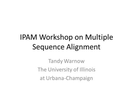IPAM Workshop on Multiple Sequence Alignment Tandy Warnow The University of Illinois at Urbana-Champaign.