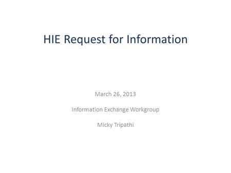 HIE Request for Information March 26, 2013 Information Exchange Workgroup Micky Tripathi.