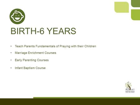 BIRTH-6 YEARS Teach Parents Fundamentals of Praying with their Children Marriage Enrichment Courses Early Parenting Courses Infant Baptism Course.