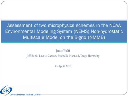 Jamie Wolff Jeff Beck, Laurie Carson, Michelle Harrold, Tracy Hertneky 15 April 2015 Assessment of two microphysics schemes in the NOAA Environmental Modeling.