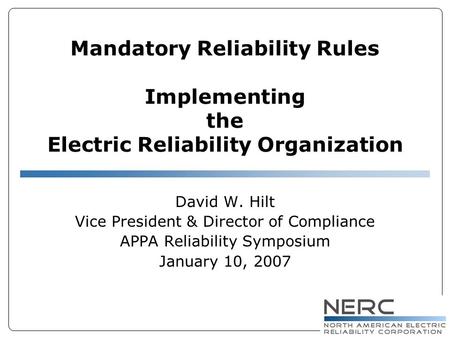 Mandatory Reliability Rules Implementing the Electric Reliability Organization David W. Hilt Vice President & Director of Compliance APPA Reliability Symposium.