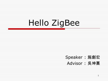 1 Hello ZigBee Speaker : 施創宏 Advisor : 吳坤熹. 2 Outline  1.3 ZigBee in the Marketplace  1.4 Hello ZigBee (A First ZigBee Network)  1.5 ZigBee Home Automation.