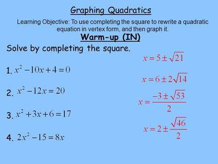 Graphing Quadratics Warm-up (IN) Solve by completing the square. 1. 2. 3. 4. Learning Objective: To use completing the square to rewrite a quadratic equation.