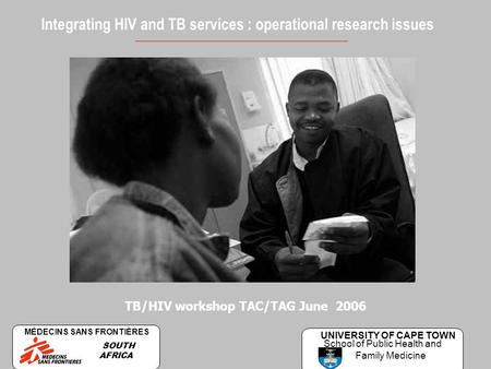 Integrating HIV and TB services : operational research issues TB/HIV workshop TAC/TAG June 2006 MÉDECINS SANS FRONTIÈRES SOUTH AFRICA UNIVERSITY OF CAPE.